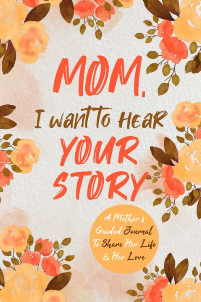 Mom, I Want to Hear Your Story: A Mother’s Guided Journal To Share Her Life & Her Love – Ok this one’s a little sappy