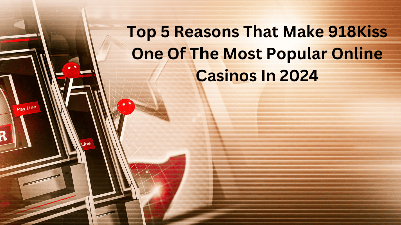 Top 5 Reasons That Make 918Kiss One Of The Most Popular Online Casinos In 2024